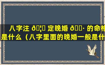 八字注 🦅 定晚婚 🌷 的命格是什么（八字里面的晚婚一般是什么年纪）